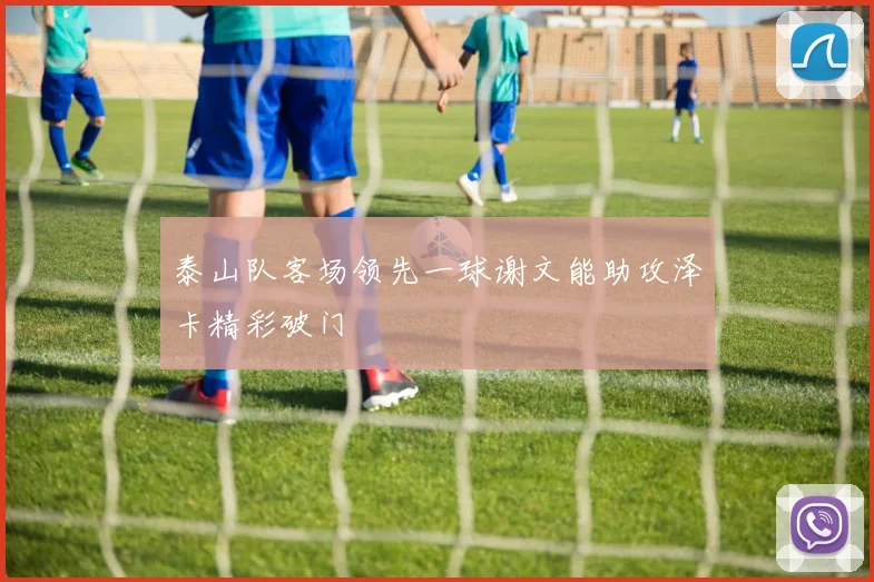 泰山队客场领先一球谢文能助攻泽卡精彩破门