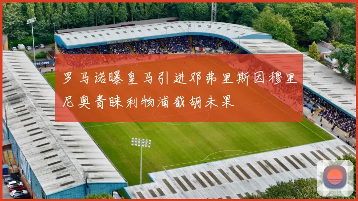 罗马诺曝皇马引进邓弗里斯因穆里尼奥青睐利物浦截胡未果