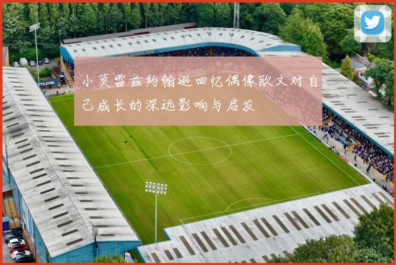 小莫雷兹约翰逊回忆偶像欧文对自己成长的深远影响与启发