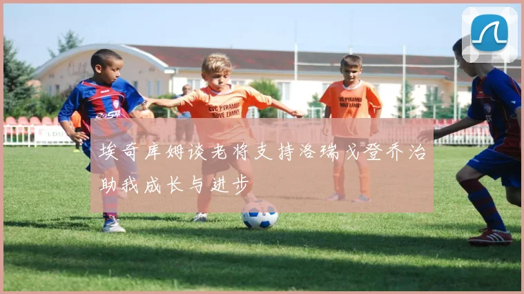 埃奇库姆谈老将支持洛瑞戈登乔治助我成长与进步