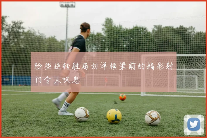 险些逆转胜局刘洋横梁前的精彩射门令人叹息
