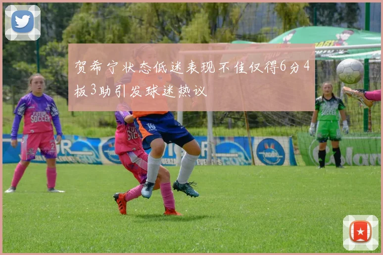 贺希宁状态低迷表现不佳仅得6分4板3助引发球迷热议