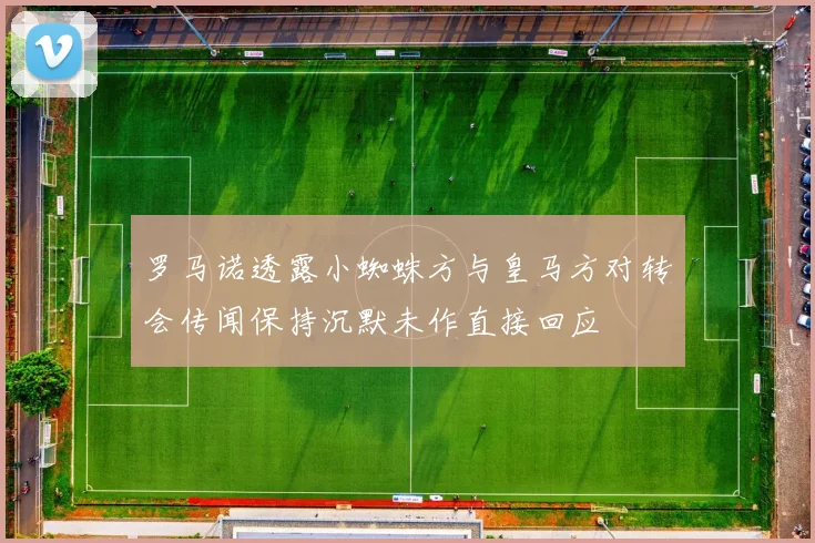 罗马诺透露小蜘蛛方与皇马方对转会传闻保持沉默未作直接回应