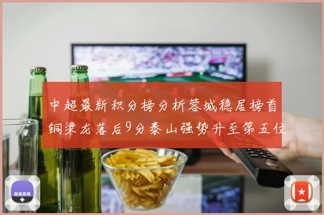中超最新积分榜分析蓉城稳居榜首铜梁龙落后9分泰山强势升至第五位津门虎积分清零