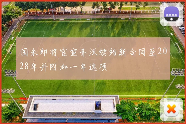 国米即将官宣齐沃续约新合同至2028年并附加一年选项