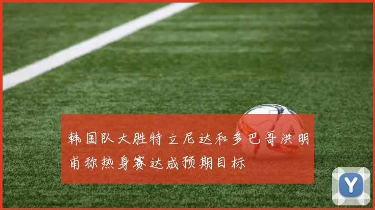 韩国队大胜特立尼达和多巴哥洪明甫称热身赛达成预期目标